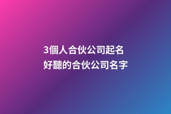 3個人合伙公司起名 好聽的合伙公司名字
